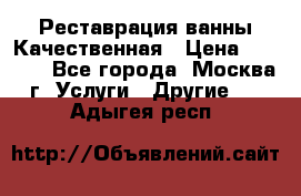 Реставрация ванны Качественная › Цена ­ 3 333 - Все города, Москва г. Услуги » Другие   . Адыгея респ.